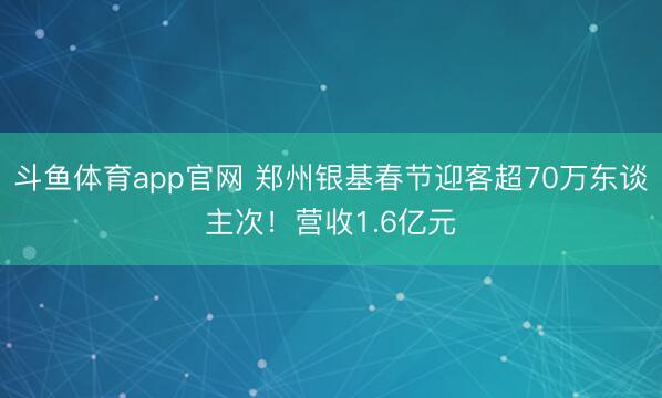 斗鱼体育app官网 郑州银基春节迎客超70万东谈主次!营收1.6亿元