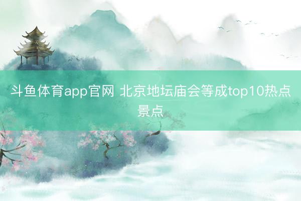斗鱼体育app官网 北京地坛庙会等成top10热点景点