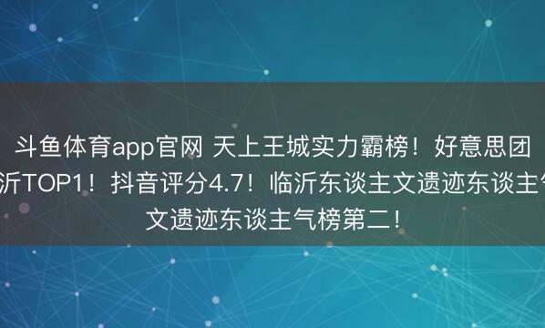 斗鱼体育app官网 天上王城实力霸榜！好意思团扫街榜临沂TOP1！抖音评分4.7！临沂东谈主文遗迹东谈主气榜第二！