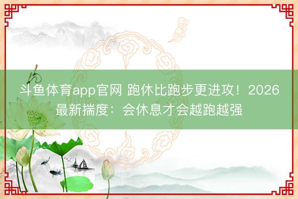 斗鱼体育app官网 跑休比跑步更进攻!2026最新揣度:会休息才会越跑越强