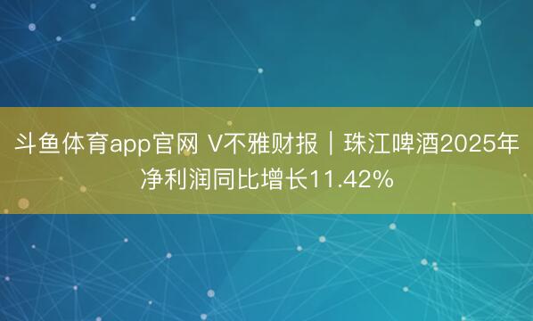 斗鱼体育app官网 V不雅财报｜珠江啤酒2025年净利润同比增长11.42%