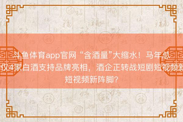 斗鱼体育app官网 “含酒量”大缩水！马年总台春晚仅4家白酒支持品牌亮相，酒企正转战短剧短视频新阵脚？