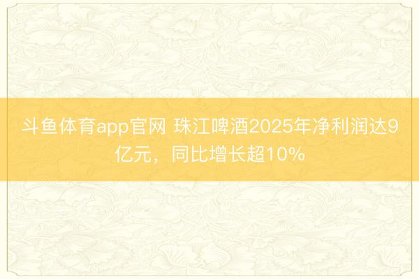 斗鱼体育app官网 珠江啤酒2025年净利润达9亿元,同比增长超10%