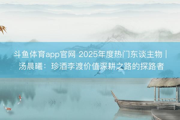 斗鱼体育app官网 2025年度热门东谈主物 | 汤晨曦：珍酒李渡价值深耕之路的探路者