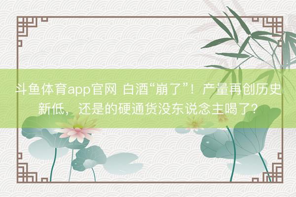 斗鱼体育app官网 白酒“崩了”！产量再创历史新低，还是的硬通货没东说念主喝了？