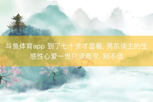 斗鱼体育app 到了七十岁才显着, 男东谈主的生感性心爱一世只须两次, 别不信