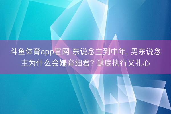 斗鱼体育app官网 东说念主到中年, 男东说念主为什么会嫌弃细君? 谜底执行又扎心