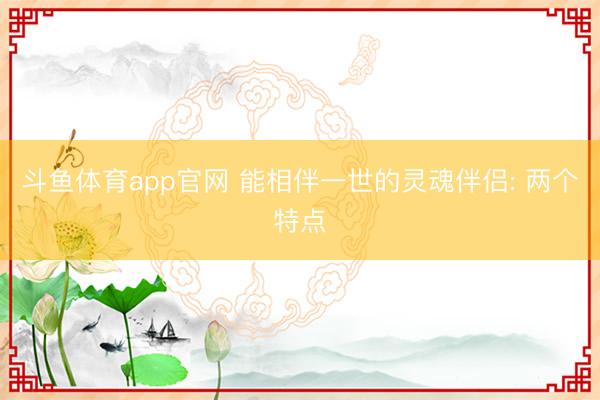 斗鱼体育app官网 能相伴一世的灵魂伴侣: 两个特点