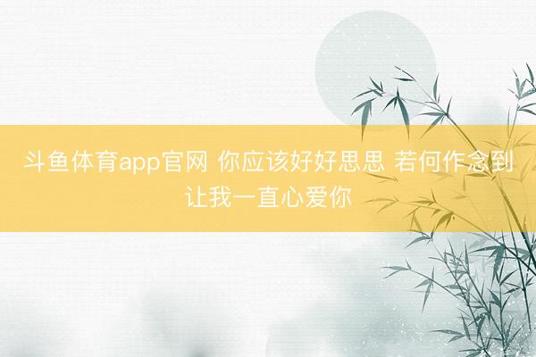 斗鱼体育app官网 你应该好好思思 若何作念到让我一直心爱你