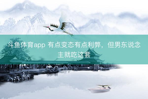 斗鱼体育app 有点变态有点利弊，但男东说念主就吃这套