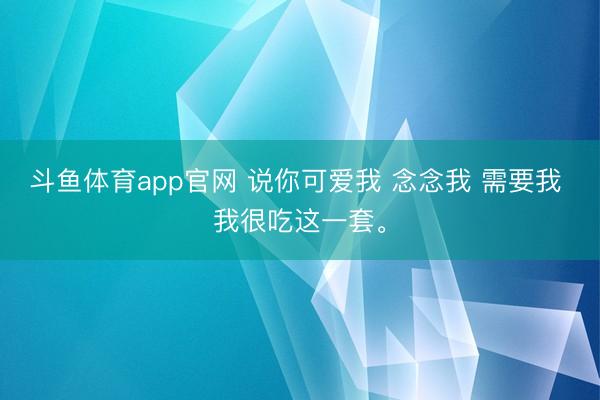 斗鱼体育app官网 说你可爱我 念念我 需要我 我很吃这一套<a href=