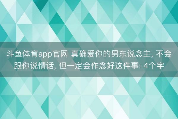 斗鱼体育app官网 真确爱你的男东说念主, 不会跟你说情话, 但一定会作念好这件事: 4个字
