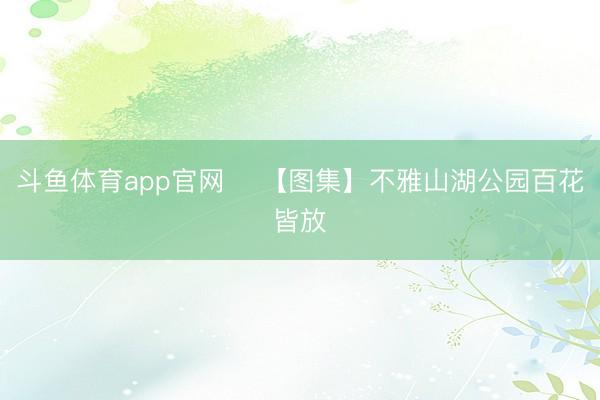 斗鱼体育app官网 ​【图集】不雅山湖公园百花皆放
