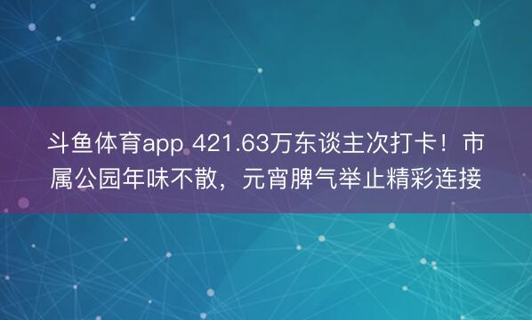 斗鱼体育app 421.63万东谈主次打卡!市属公园年味不散,元宵脾气举止精彩连接