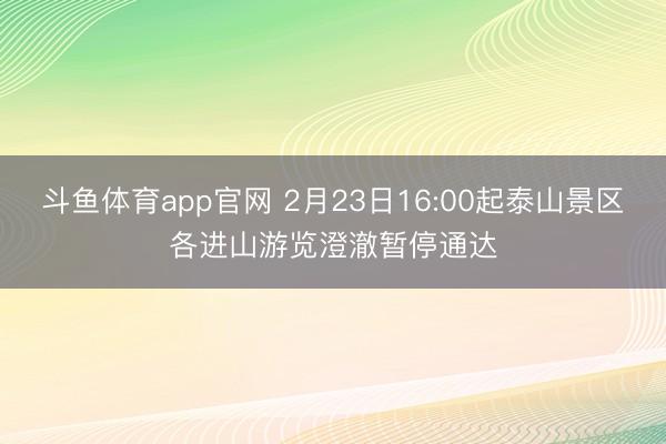 斗鱼体育app官网 2月23日16:00起泰山景区各进山游览澄澈暂停通达