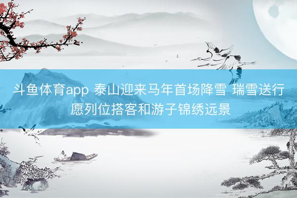 斗鱼体育app 泰山迎来马年首场降雪 瑞雪送行 愿列位搭客和游子锦绣远景