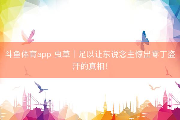 斗鱼体育app 虫草｜足以让东说念主惊出零丁盗汗的真相！