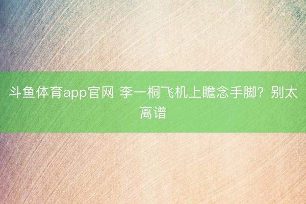 斗鱼体育app官网 李一桐飞机上瞻念手脚?别太离谱