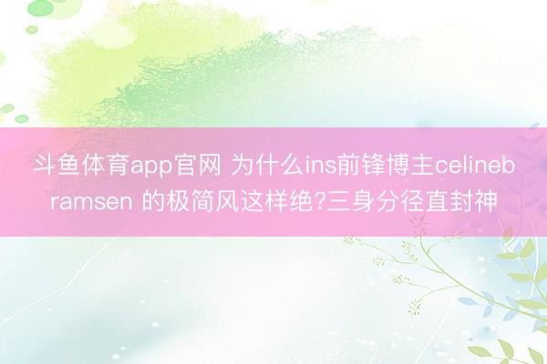 斗鱼体育app官网 为什么ins前锋博主celinebramsen 的极简风这样绝?三身分径直封神