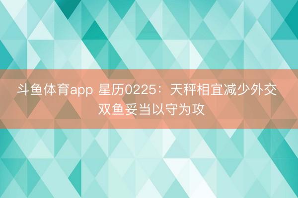 斗鱼体育app 星历0225：天秤相宜减少外交  双鱼妥当以守为攻
