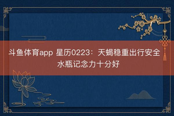 斗鱼体育app 星历0223：天蝎稳重出行安全   水瓶记念力十分好