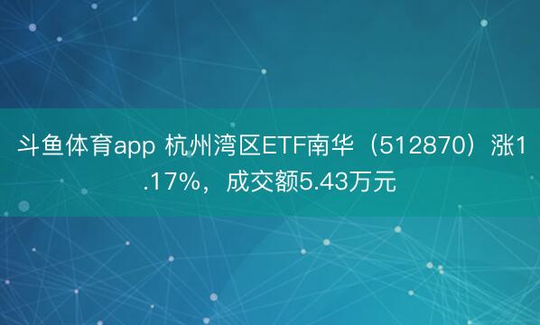 斗鱼体育app 杭州湾区ETF南华(512870)涨1.17%,成交额5.43万元