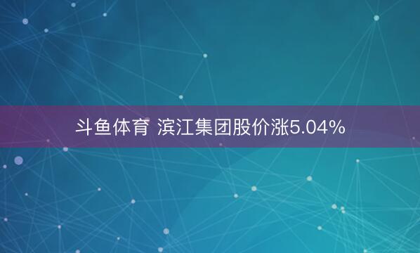 斗鱼体育 滨江集团股价涨5.04%