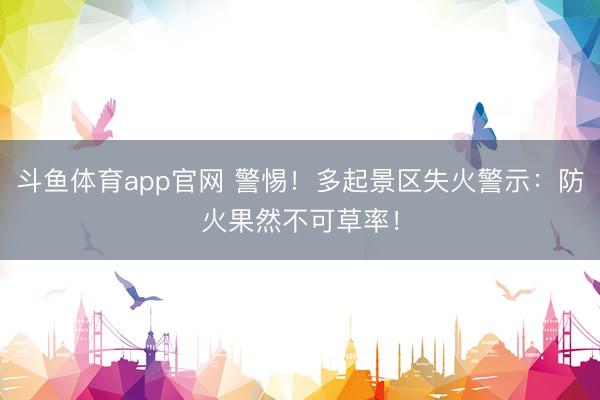 斗鱼体育app官网 警惕！多起景区失火警示：防火果然不可草率！