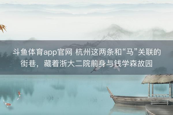 斗鱼体育app官网 杭州这两条和“马”关联的街巷,藏着浙大二院前身与钱学森故园
