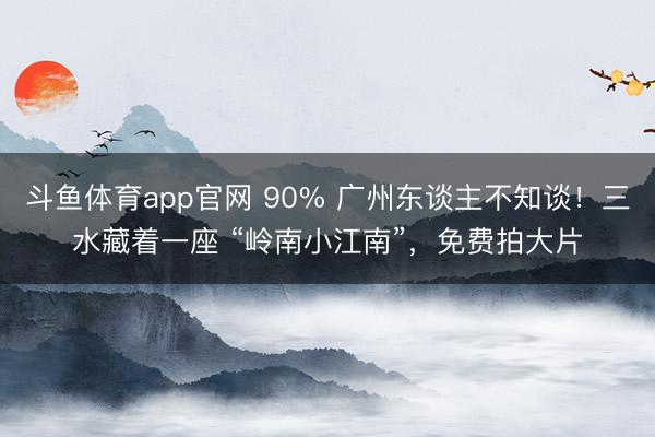 斗鱼体育app官网 90% 广州东谈主不知谈！三水藏着一座 “岭南小江南”，免费拍大片