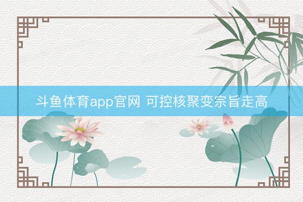 斗鱼体育app官网 可控核聚变宗旨走高