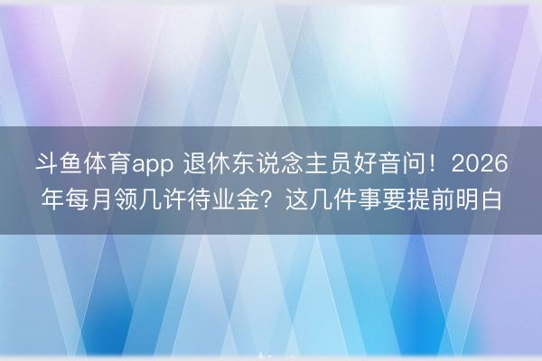 斗鱼体育app 退休东说念主员好音问！2026年每月领几许待业金？这几件事要提前明白