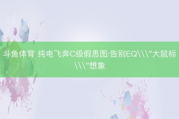 斗鱼体育 纯电飞奔C级假思图:告别EQ\