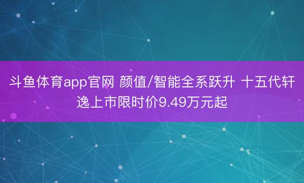 斗鱼体育app官网 颜值/智能全系跃升 十五代轩逸上市限时价9.49万元起