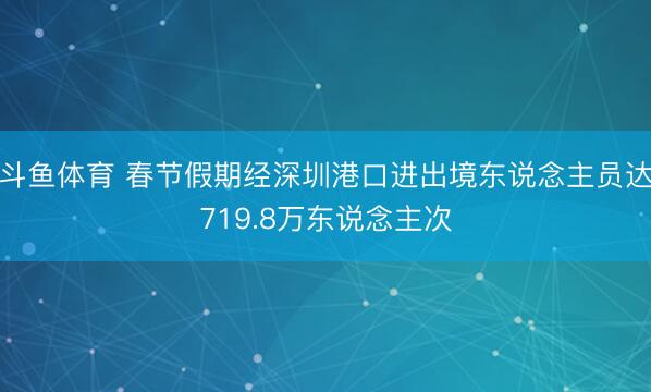 斗鱼体育 春节假期经深圳港口进出境东说念主员达719.8万东说念主次