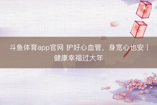 斗鱼体育app官网 护好心血管,身宽心也安丨健康幸福过大年
