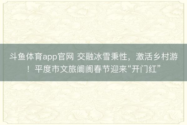 斗鱼体育app官网 交融冰雪秉性，激活乡村游！平度市文旅阛阓春节迎来“开门红”