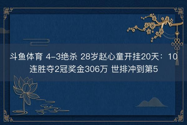 斗鱼体育 4-3绝杀 28岁赵心童开挂20天:10连胜夺2冠奖金306万 世排冲到第5