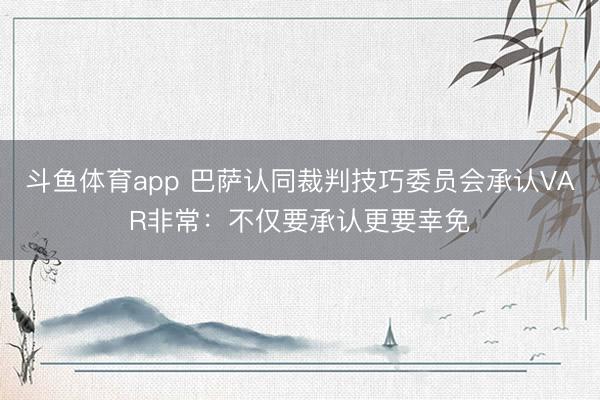 斗鱼体育app 巴萨认同裁判技巧委员会承认VAR非常：不仅要承认更要幸免