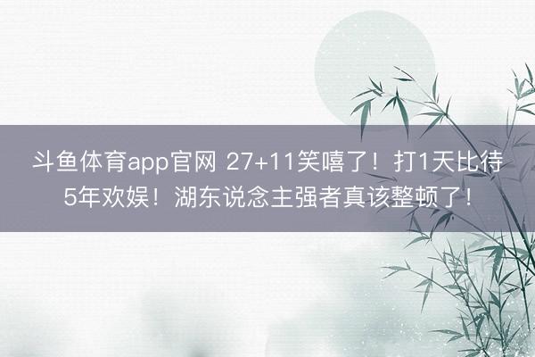 斗鱼体育app官网 27+11笑嘻了！打1天比待5年欢娱！湖东说念主强者真该整顿了！