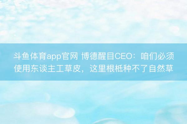 斗鱼体育app官网 博德醒目CEO:咱们必须使用东谈主工草皮,这里根柢种不了自然草