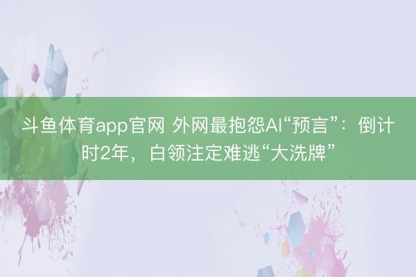 斗鱼体育app官网 外网最抱怨AI“预言”：倒计时2年，白领注定难逃“大洗牌”