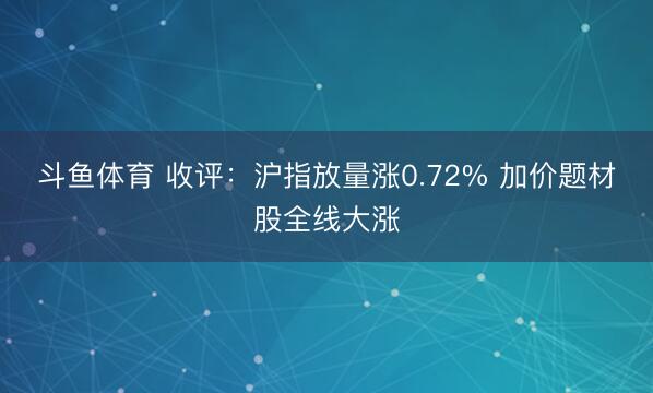 斗鱼体育 收评:沪指放量涨0.72% 加价题材股全线大涨