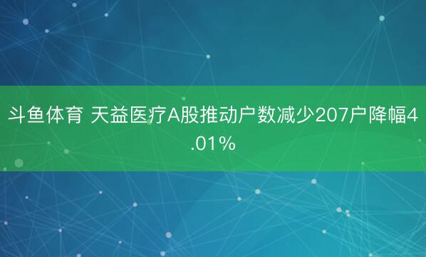 斗鱼体育 天益医疗A股推动户数减少207户降幅4.01%