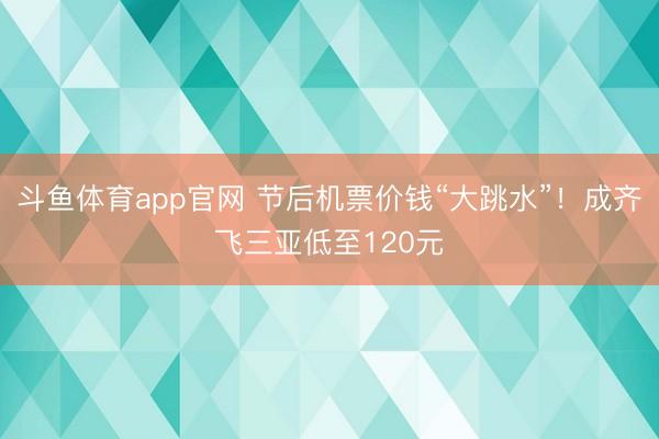 斗鱼体育app官网 节后机票价钱“大跳水”！成齐飞三亚低至120元
