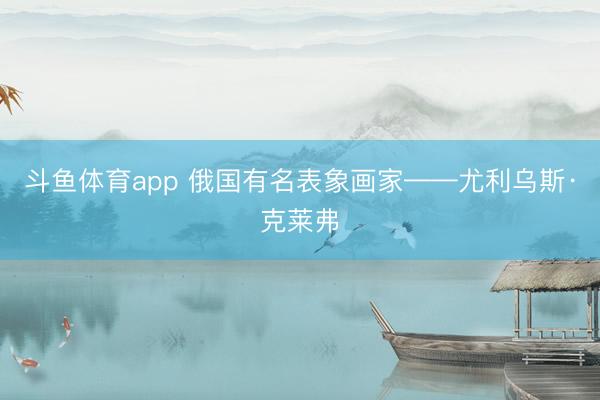 斗鱼体育app 俄国有名表象画家——尤利乌斯·克莱弗