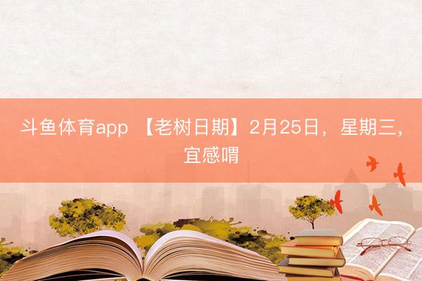 斗鱼体育app 【老树日期】2月25日，星期三，宜感喟