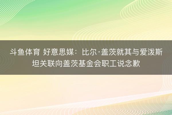 斗鱼体育 好意思媒：比尔·盖茨就其与爱泼斯坦关联向盖茨基金会职工说念歉