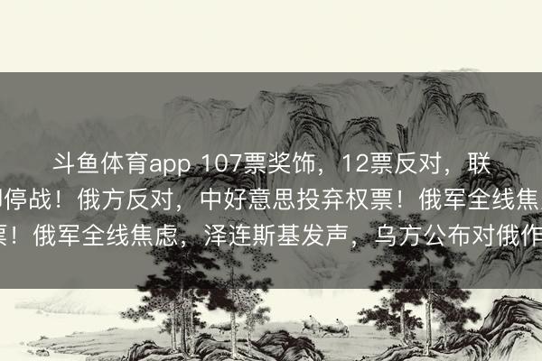 斗鱼体育app 107票奖饰，12票反对，联大通过决议敕令俄乌立即停战！俄方反对，中好意思投弃权票！俄军全线焦虑，泽连斯基发声，乌方公布对俄作战3大主义