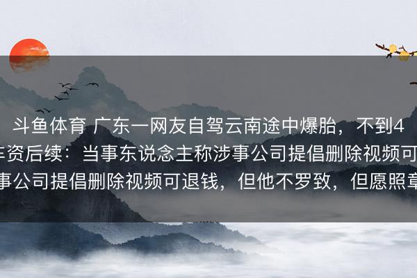 斗鱼体育 广东一网友自驾云南途中爆胎，不到4公里路被收1400元拖车资后续：当事东说念主称涉事公司提倡删除视频可退钱，但他不罗致，但愿照章处罚